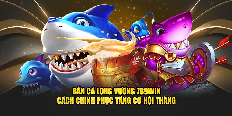 Bắn cá Long Vương 789win